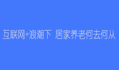 互联网+浪潮下 居家养老何去何从