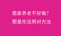 居家养老不好做？那是你没用对方法