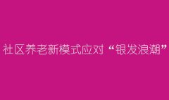 社区养老新模式应对“银发浪潮”