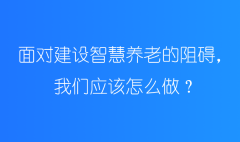 面对建设智慧养老的阻碍，我们应该怎么做？