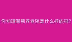 你知道智慧养老院是什么样的吗？