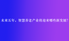 未来五年，智慧养老产业将迎来哪些新发展？