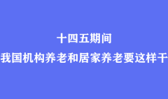 十四五期间我国机构养老和居家养老要这样干