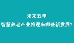 未来五年，智慧养老产业将迎来哪些新发展?