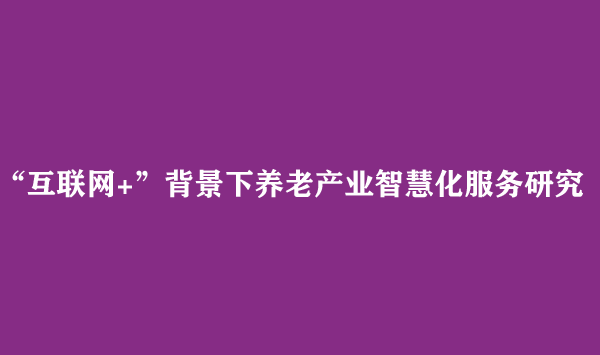 “互联网+”背景下养老产业智慧化服务研究