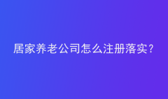 居家养老公司怎么注册落实？