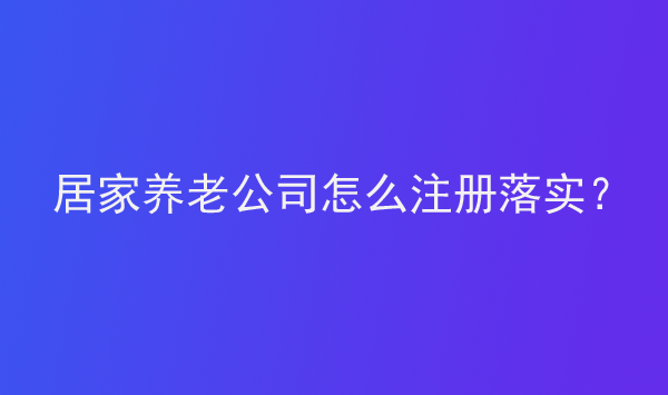 居家养老公司怎么注册落实？